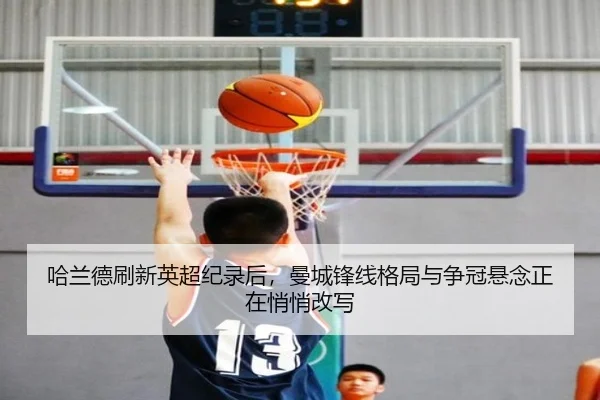 哈兰德刷新英超纪录后，曼城锋线格局与争冠悬念正在悄悄改写