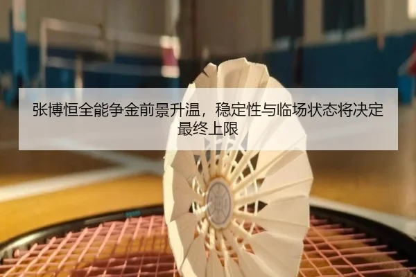 张博恒全能争金前景升温，稳定性与临场状态将决定最终上限