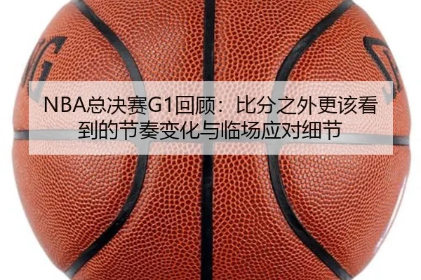 NBA总决赛G1回顾：比分之外更该看到的节奏变化与临场应对细节