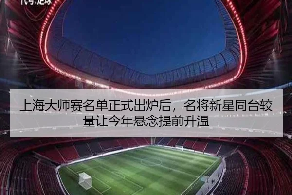 上海大师赛名单正式出炉后，名将新星同台较量让今年悬念提前升温